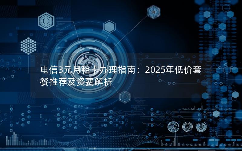 电信3元月租卡办理指南：2025年低价套餐推荐及资费解析