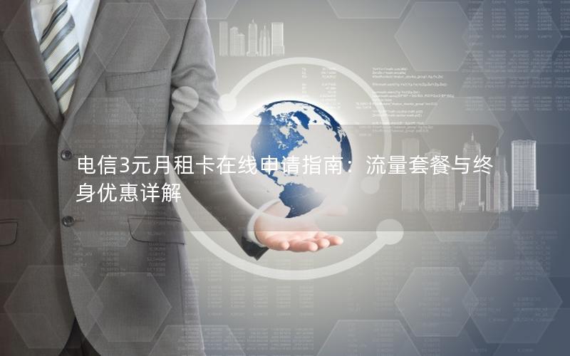 电信3元月租卡在线申请指南：流量套餐与终身优惠详解