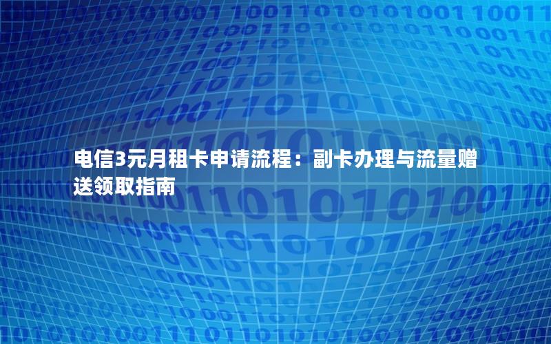 电信3元月租卡申请流程：副卡办理与流量赠送领取指南