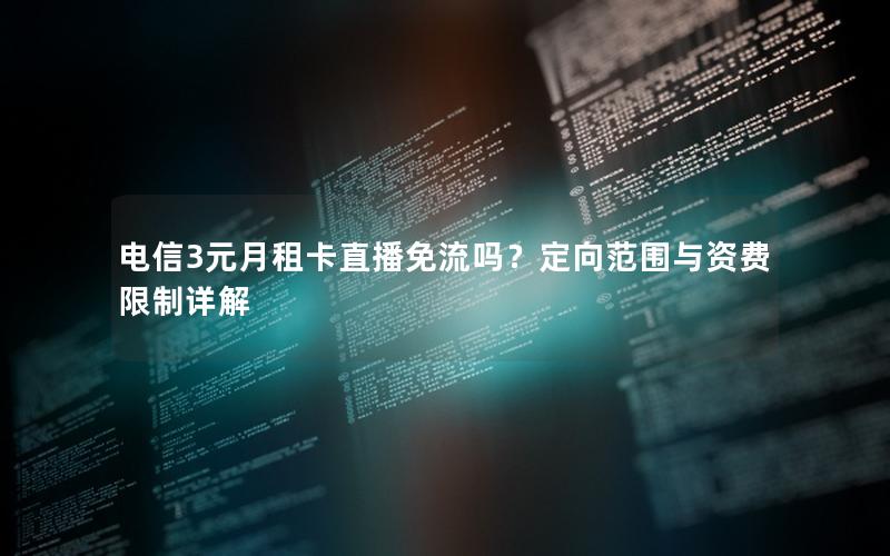 电信3元月租卡直播免流吗？定向范围与资费限制详解