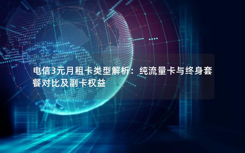 电信3元月租卡类型解析：纯流量卡与终身套餐对比及副卡权益