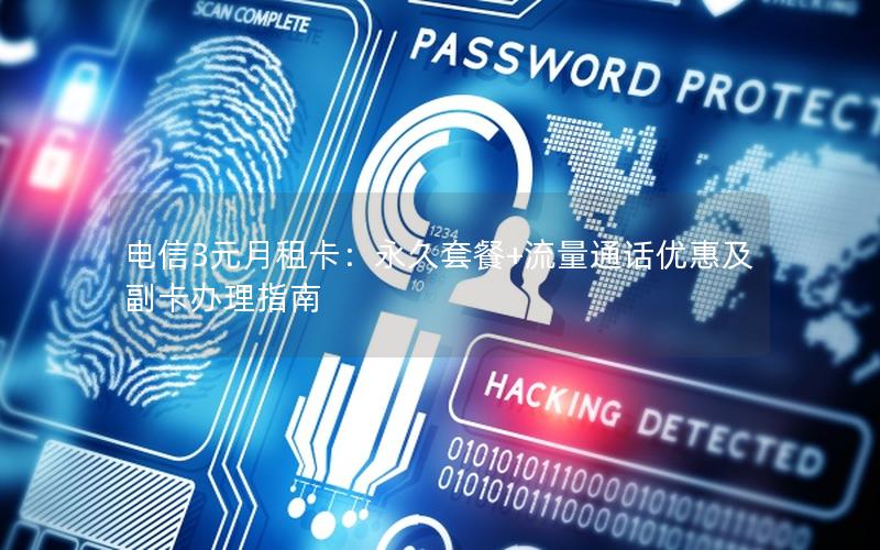 电信3元月租卡：永久套餐+流量通话优惠及副卡办理指南
