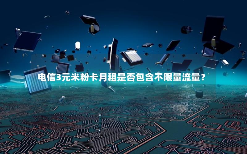 电信3元米粉卡月租是否包含不限量流量？