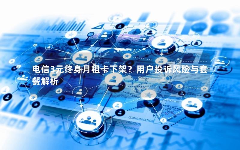 电信3元终身月租卡下架？用户投诉风险与套餐解析