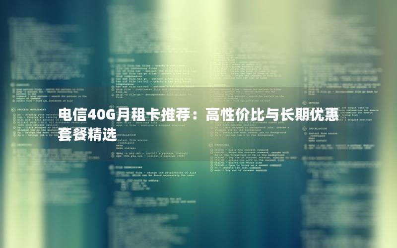 电信40G月租卡推荐：高性价比与长期优惠套餐精选