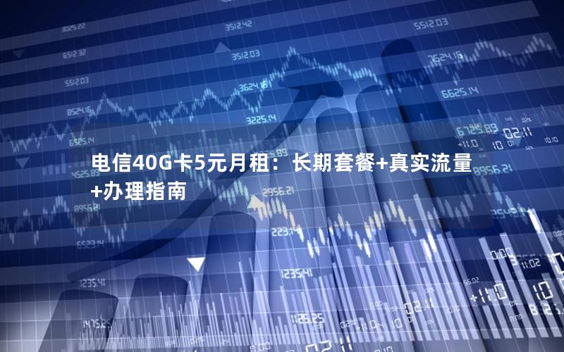 电信40G卡5元月租：长期套餐+真实流量+办理指南