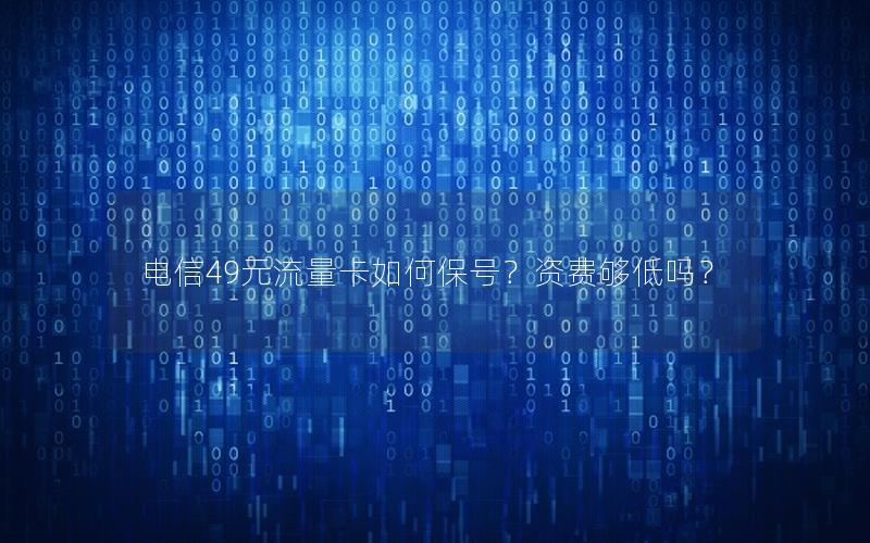 电信49元流量卡如何保号？资费够低吗？