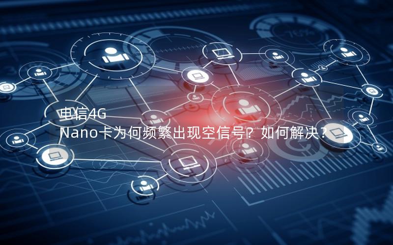 电信4G Nano卡为何频繁出现空信号？如何解决？