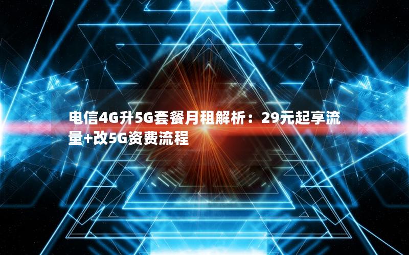 电信4G升5G套餐月租解析：29元起享流量+改5G资费流程