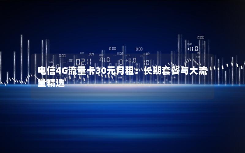 电信4G流量卡30元月租：长期套餐与大流量精选