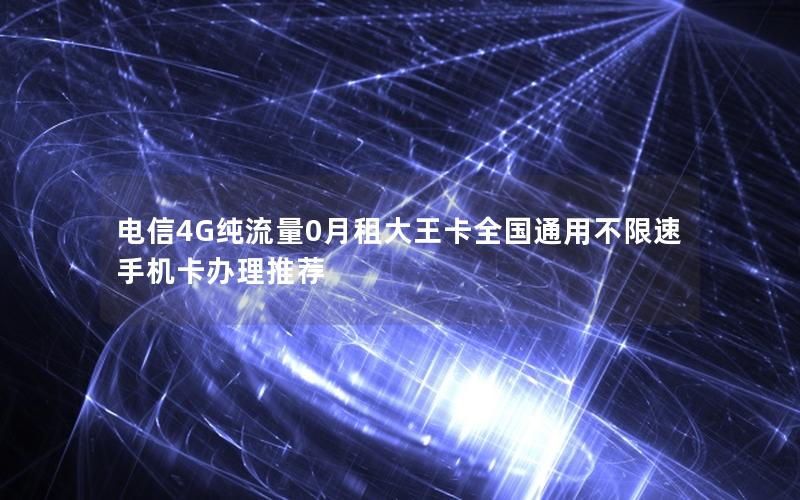 电信4G纯流量0月租大王卡全国通用不限速手机卡办理推荐