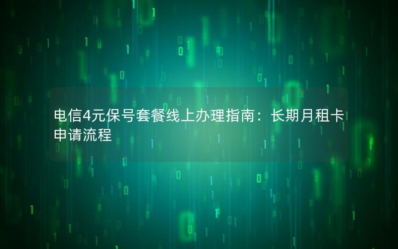 电信4元保号套餐线上办理指南：长期月租卡申请流程