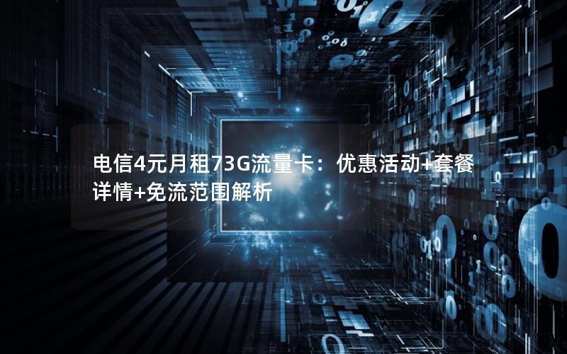 电信4元月租73G流量卡：优惠活动+套餐详情+免流范围解析