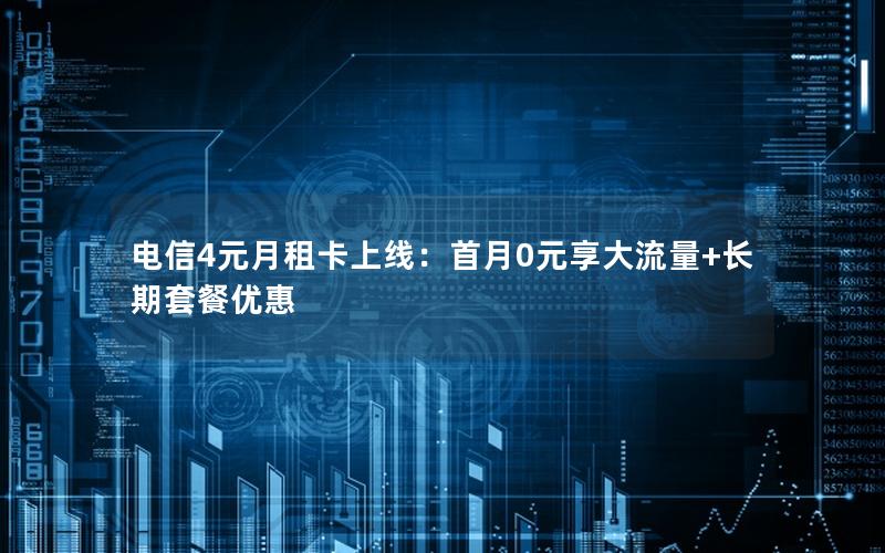 电信4元月租卡上线：首月0元享大流量+长期套餐优惠