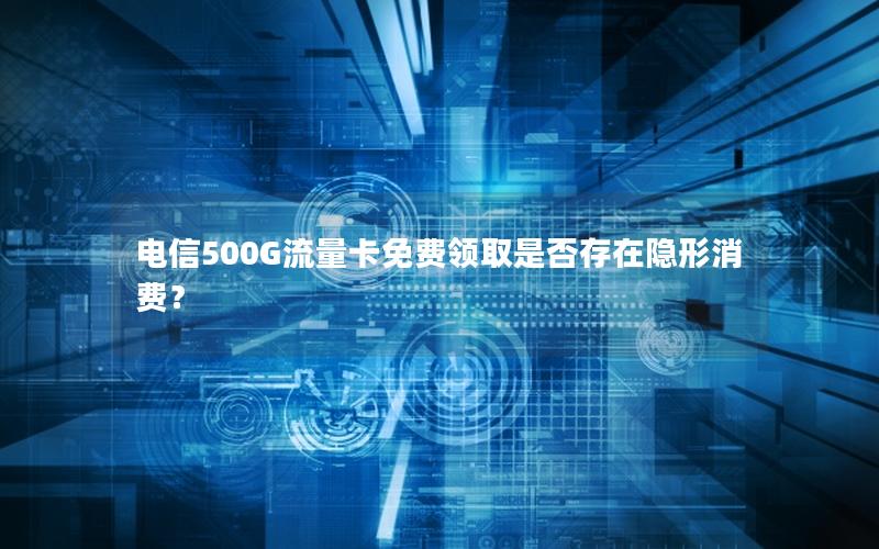 电信500G流量卡免费领取是否存在隐形消费？