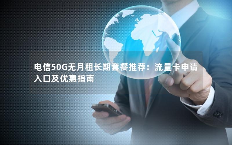 电信50G无月租长期套餐推荐：流量卡申请入口及优惠指南