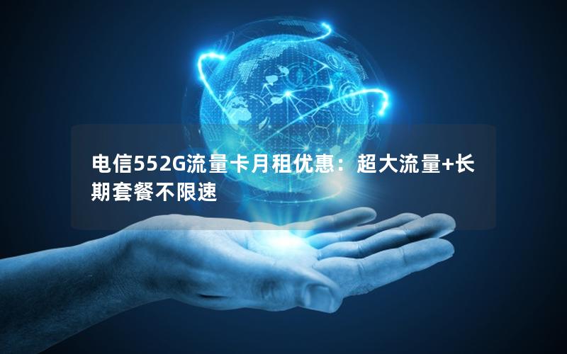 电信552G流量卡月租优惠：超大流量+长期套餐不限速