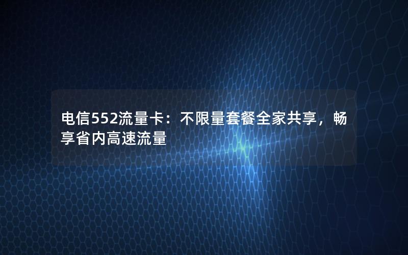 电信552流量卡：不限量套餐全家共享，畅享省内高速流量