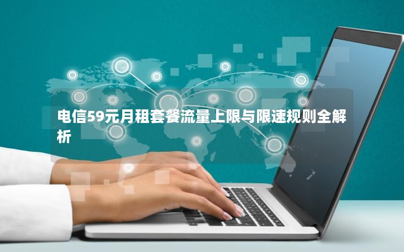 电信59元月租套餐流量上限与限速规则全解析