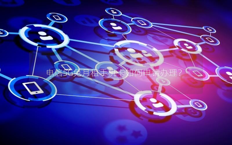 电信5G免月租手机卡如何申请办理？