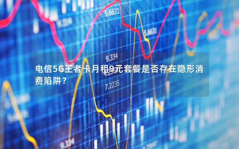 电信5G王者卡月租9元套餐是否存在隐形消费陷阱？