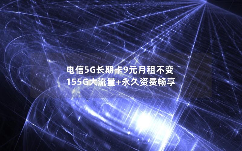 电信5G长期卡9元月租不变 155G大流量+永久资费畅享