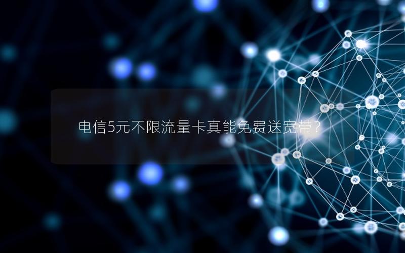 电信5元不限流量卡真能免费送宽带？
