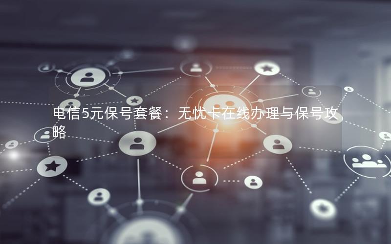 电信5元保号套餐：无忧卡在线办理与保号攻略