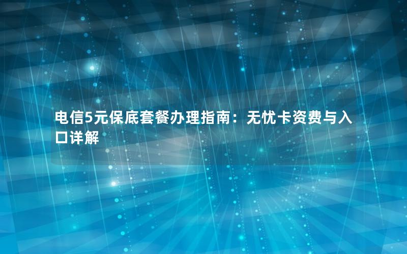 电信5元保底套餐办理指南：无忧卡资费与入口详解