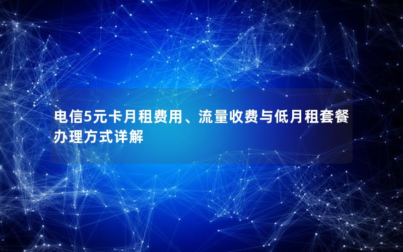 电信5元卡月租费用、流量收费与低月租套餐办理方式详解