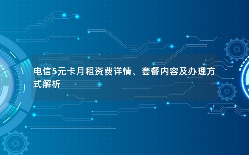 电信5元卡月租资费详情、套餐内容及办理方式解析