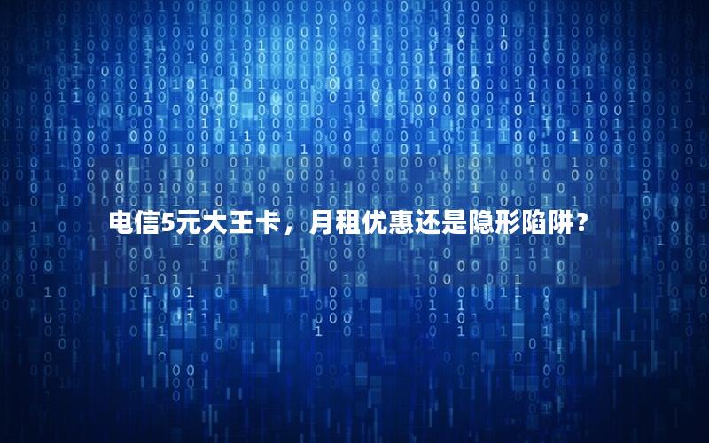 电信5元大王卡，月租优惠还是隐形陷阱？