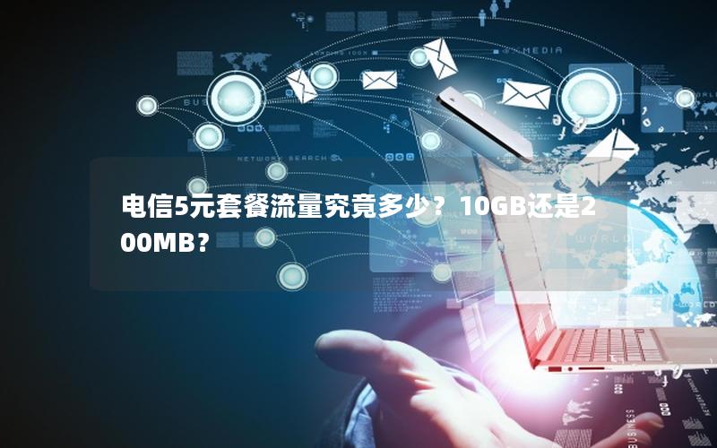 电信5元套餐流量究竟多少？10GB还是200MB？