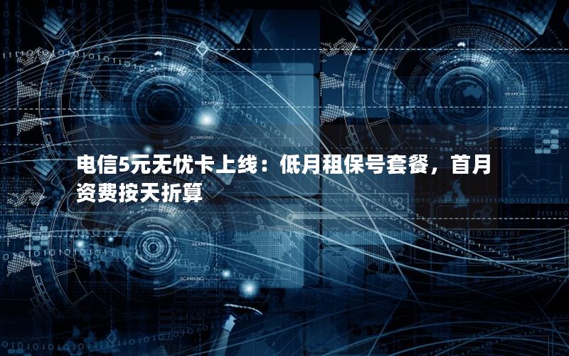电信5元无忧卡上线：低月租保号套餐，首月资费按天折算