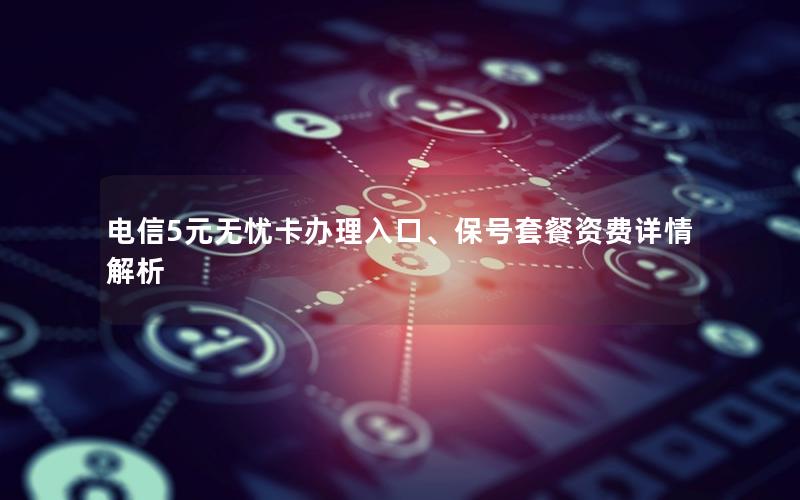 电信5元无忧卡办理入口、保号套餐资费详情解析