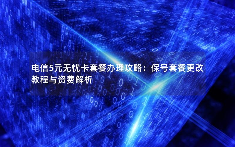 电信5元无忧卡套餐办理攻略：保号套餐更改教程与资费解析
