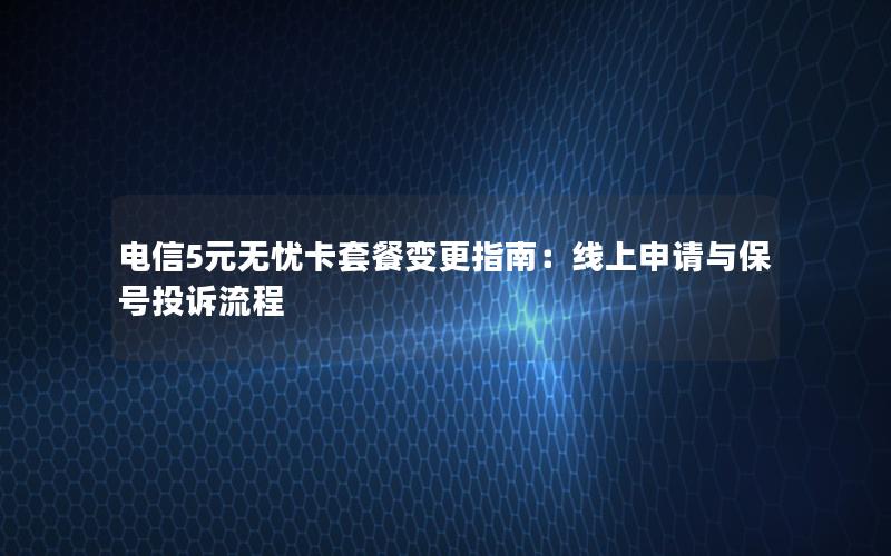 电信5元无忧卡套餐变更指南：线上申请与保号投诉流程
