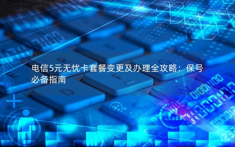 电信5元无忧卡套餐变更及办理全攻略：保号必备指南
