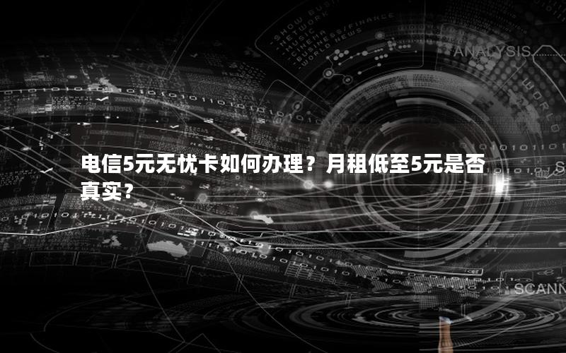 电信5元无忧卡如何办理？月租低至5元是否真实？