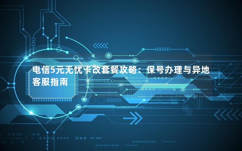 电信5元无忧卡改套餐攻略：保号办理与异地客服指南