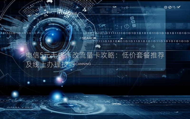电信5元无忧卡改流量卡攻略：低价套餐推荐及线上办理技巧