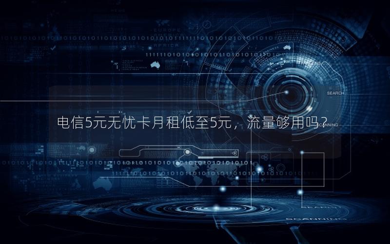 电信5元无忧卡月租低至5元，流量够用吗？
