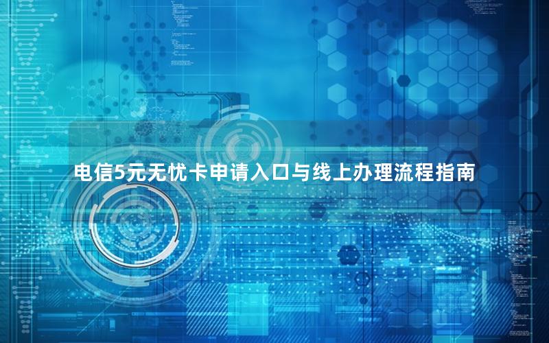 电信5元无忧卡申请入口与线上办理流程指南