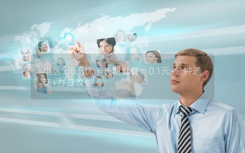 电信5元无忧卡长期套餐：0.1元-分钟通话+办理攻略