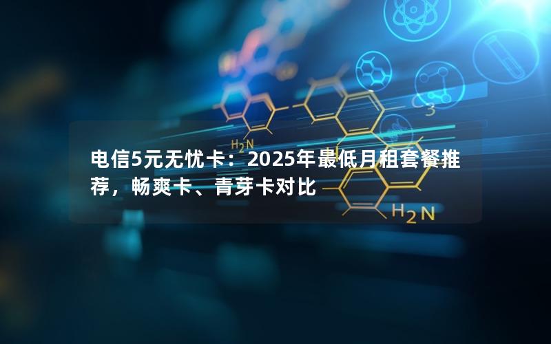 电信5元无忧卡：2025年最低月租套餐推荐，畅爽卡、青芽卡对比