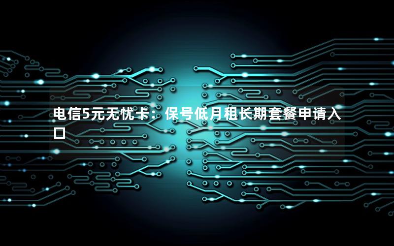 电信5元无忧卡：保号低月租长期套餐申请入口