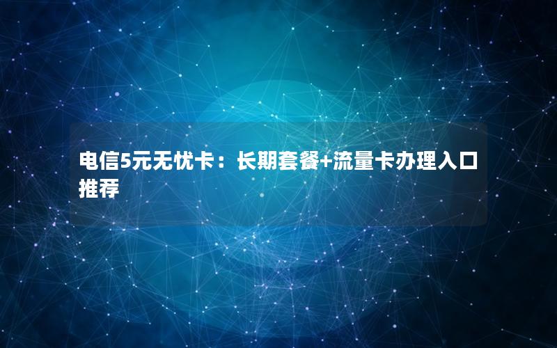 电信5元无忧卡：长期套餐+流量卡办理入口推荐