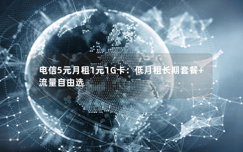 电信5元月租1元1G卡：低月租长期套餐+流量自由选