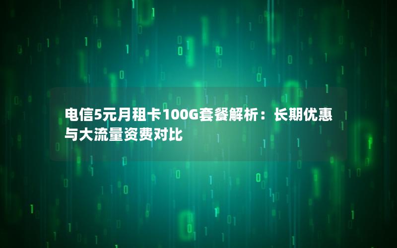 电信5元月租卡100G套餐解析：长期优惠与大流量资费对比