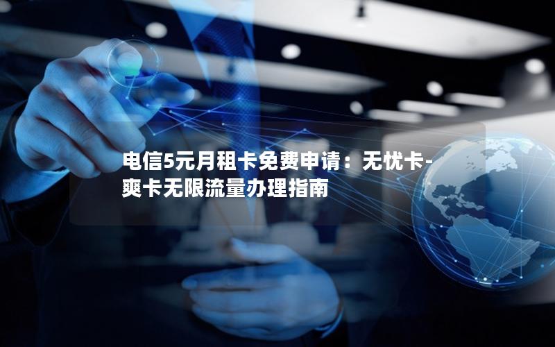 电信5元月租卡免费申请：无忧卡-爽卡无限流量办理指南
